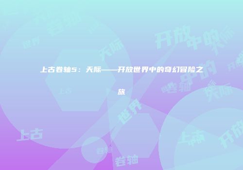 上古卷轴5：天际——开放世界中的奇幻冒险之旅