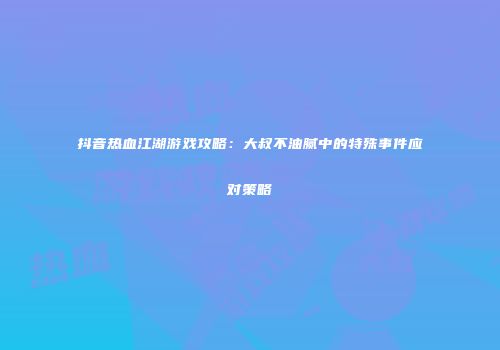 抖音热血江湖游戏攻略:大叔不油腻中的特殊事件应对策略