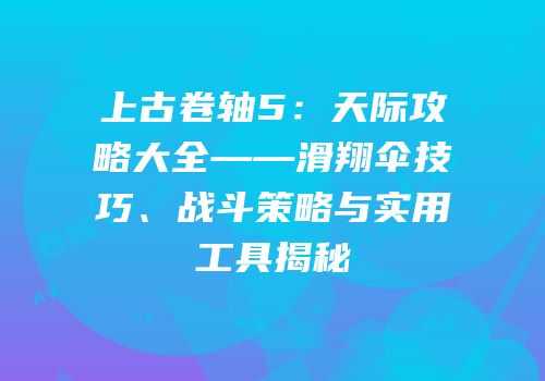 上古卷轴5：天际攻略大全——滑翔伞技巧、战斗策略与实用工具揭秘