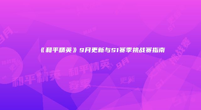 《和平精英》9月更新与S1赛季挑战赛指南