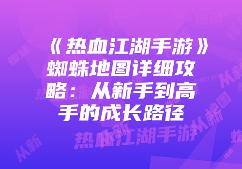 《热血江湖手游》蜘蛛地图详细攻略：从新手到高手的成长路径