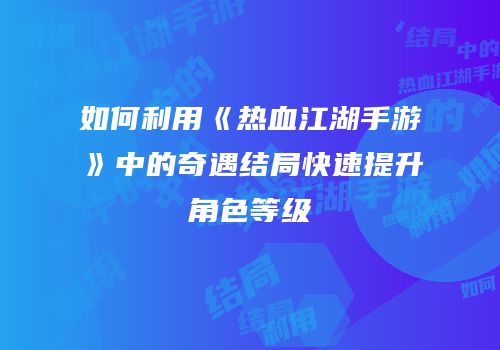 如何利用《热血江湖手游》中的奇遇结局快速提升角色等级