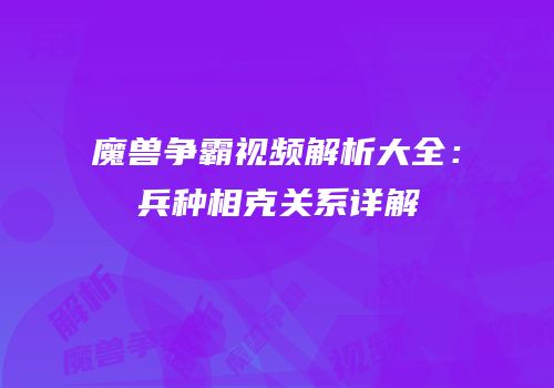 魔兽争霸视频解析大全：兵种相克关系详解