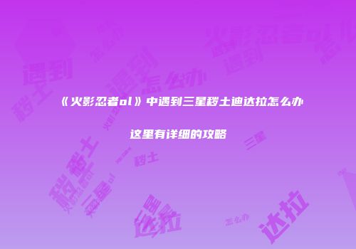 《火影忍者ol》中遇到三星秽土迪达拉怎么办这里有详细的攻略