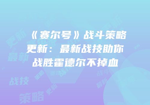 《赛尔号》战斗策略更新：最新战技助你战胜霍德尔不掉血