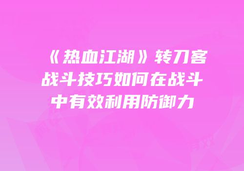 《热血江湖》转刀客战斗技巧如何在战斗中有效利用防御力