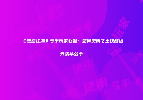 《热血江湖》弓手玩家必知：如何使用飞土技能提升战斗效率