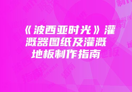 《波西亚时光》灌溉器图纸及灌溉地板制作指南