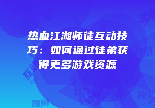 热血江湖师徒互动技巧：如何通过徒弟获得更多游戏资源