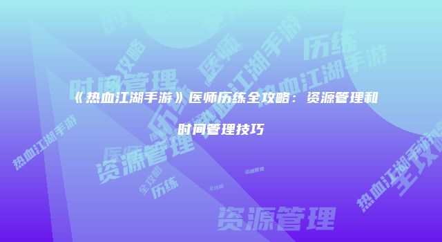 《热血江湖手游》医师历练全攻略：资源管理和时间管理技巧