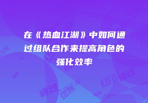 在《热血江湖》中如何通过组队合作来提高角色的强化效率
