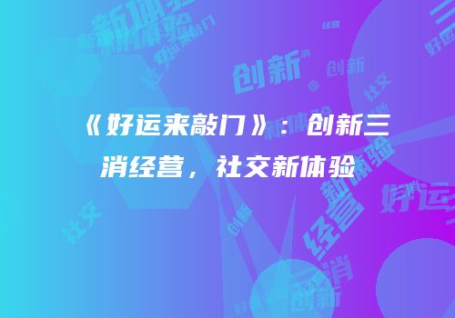 《好运来敲门》：创新三消经营，社交新体验
