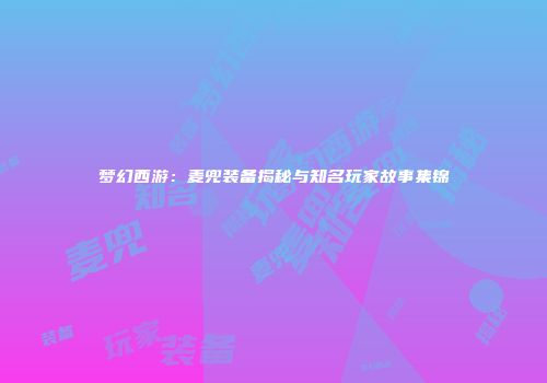 梦幻西游：麦兜装备揭秘与知名玩家故事集锦