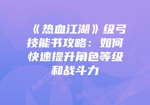 《热血江湖》级弓技能书攻略：如何快速提升角色等级和战斗力