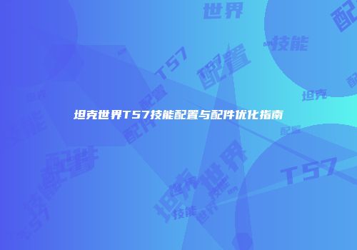 坦克世界T57技能配置与配件优化指南