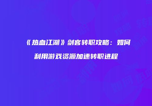 《热血江湖》剑客转职攻略：如何利用游戏资源加速转职进程