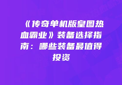 《传奇单机版皇图热血霸业》装备选择指南：哪些装备最值得投资