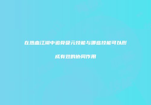 在热血江湖中追骨吸元技能与哪些技能可以形成有效的协同作用