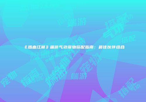 《热血江湖》端游气功宠物搭配指南：最佳伙伴组合