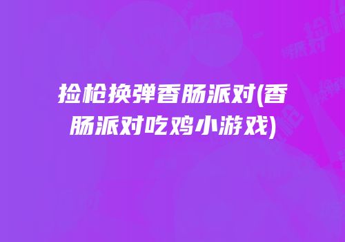 捡枪换弹香肠派对(香肠派对吃鸡小游戏)