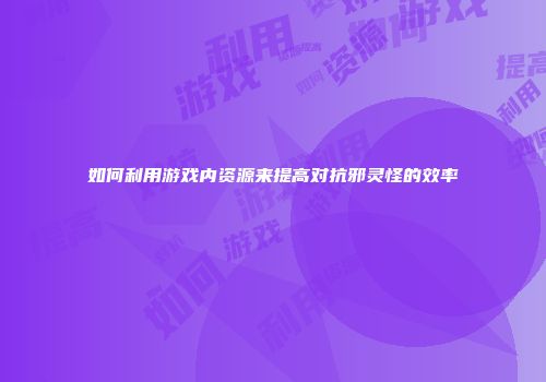 如何利用游戏内资源来提高对抗邪灵怪的效率