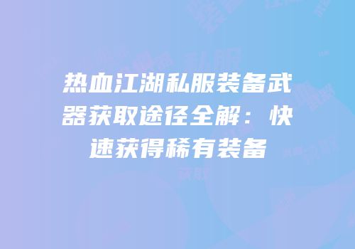 热血江湖私服装备武器获取途径全解：快速获得稀有装备