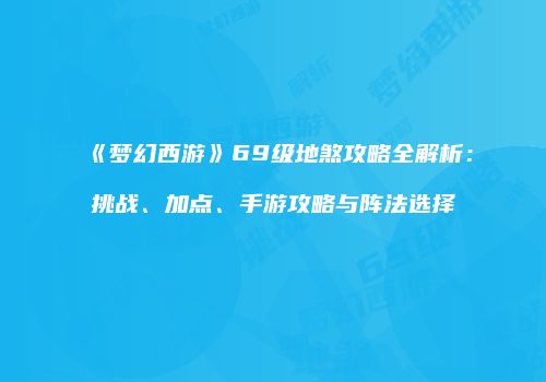 《梦幻西游》69级地煞攻略全解析：挑战、加点、手游攻略与阵法选择
