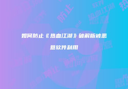 如何防止《热血江湖》破解版被恶意软件利用