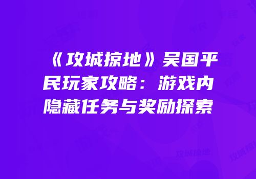 《攻城掠地》吴国平民玩家攻略：游戏内隐藏任务与奖励探索