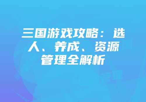 三国游戏攻略：选人、养成、资源管理全解析