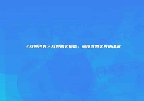 《战舰世界》战舰购买指南：解锁与购买方法详解