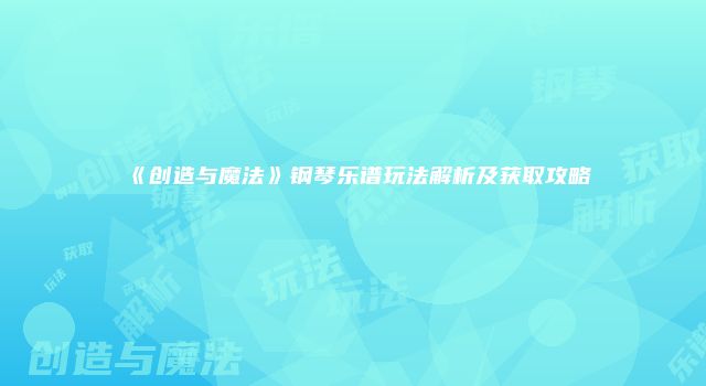 《创造与魔法》钢琴乐谱玩法解析及获取攻略