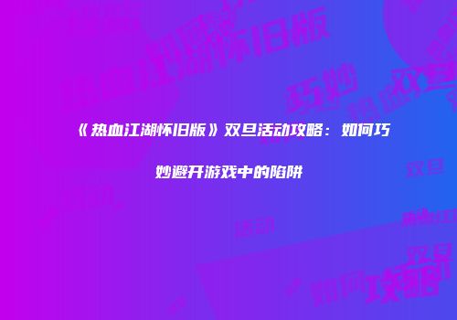 《热血江湖怀旧版》双旦活动攻略：如何巧妙避开游戏中的陷阱