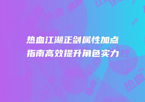 热血江湖正剑属性加点指南高效提升角色实力