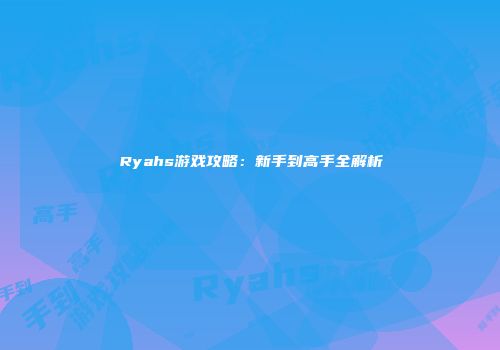 Ryahs游戏攻略：新手到高手全解析