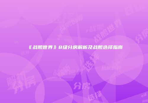《战舰世界》8级分房解析及战舰选择指南