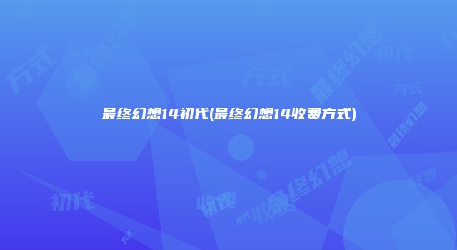 最终幻想14初代(最终幻想14收费方式)