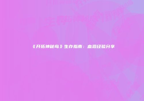 《开拓神秘岛》生存指南：血泪经验分享