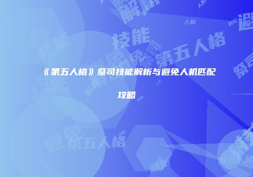 《第五人格》祭司技能解析与避免人机匹配攻略
