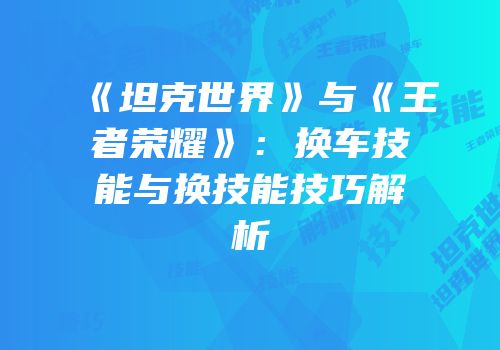《坦克世界》与《王者荣耀》：换车技能与换技能技巧解析