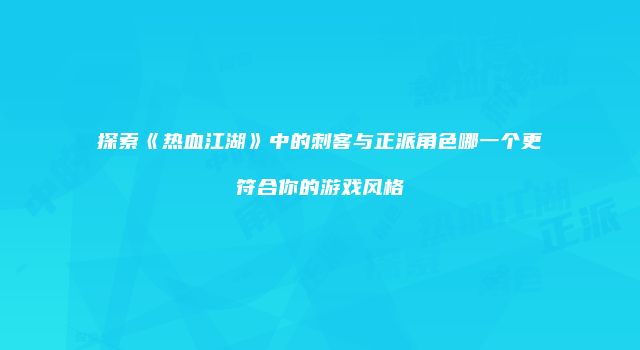 探索《热血江湖》中的刺客与正派角色哪一个更符合你的游戏风格