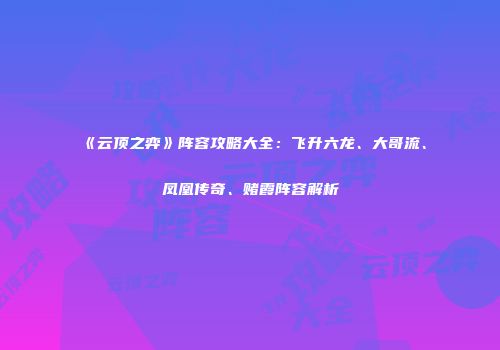 《云顶之弈》阵容攻略大全：飞升六龙、大哥流、凤凰传奇、赌霞阵容解析