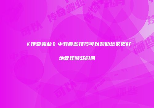 《传奇霸业》中有哪些技巧可以帮助玩家更好地管理游戏时间
