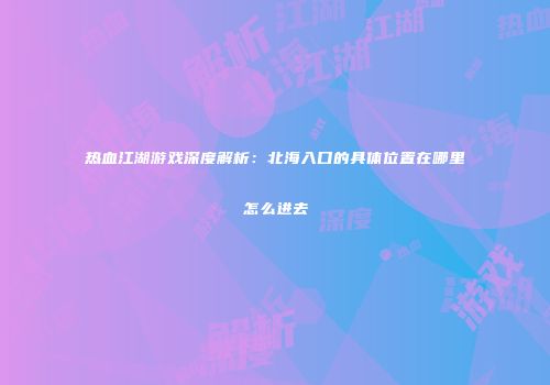 热血江湖游戏深度解析：北海入口的具体位置在哪里怎么进去