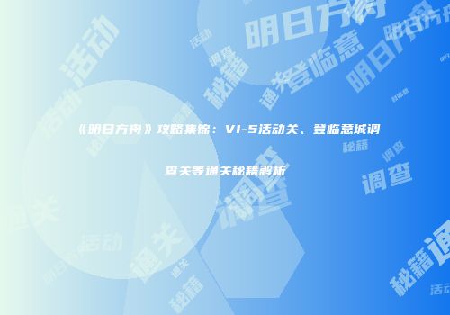 《明日方舟》攻略集锦：VI-5活动关、登临意城调查关等通关秘籍解析