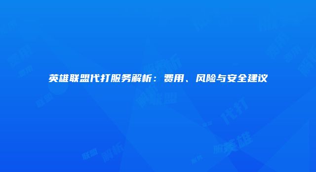 英雄联盟代打服务解析：费用、风险与安全建议
