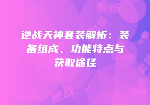 逆战天神套装解析：装备组成、功能特点与获取途径