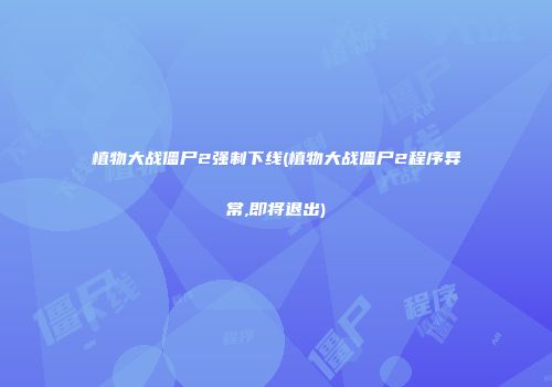 植物大战僵尸2强制下线(植物大战僵尸2程序异常,即将退出)