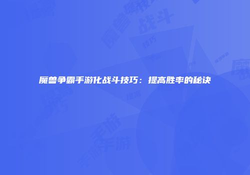 魔兽争霸手游化战斗技巧：提高胜率的秘诀