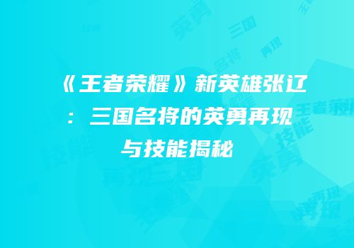 《王者荣耀》新英雄张辽：三国名将的英勇再现与技能揭秘